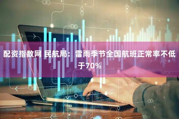 配资指数网 民航局：雷雨季节全国航班正常率不低于70%