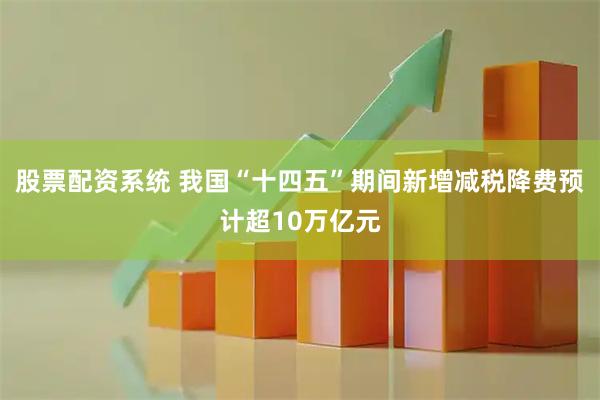 股票配资系统 我国“十四五”期间新增减税降费预计超10万亿元