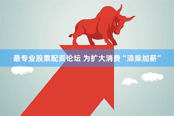 最专业股票配资论坛 为扩大消费“添柴加薪”