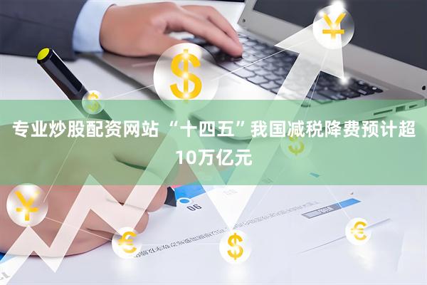 专业炒股配资网站 “十四五”我国减税降费预计超10万亿元