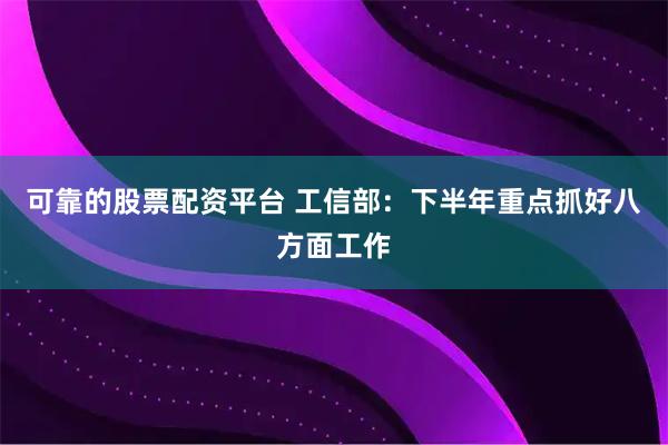 可靠的股票配资平台 工信部：下半年重点抓好八方面工作