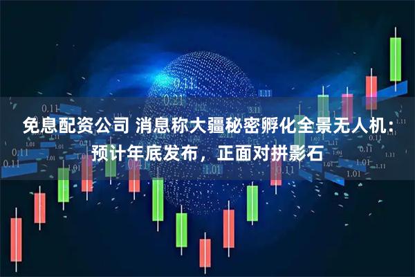 免息配资公司 消息称大疆秘密孵化全景无人机：预计年底发布，正面对拼影石