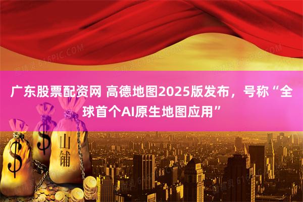 广东股票配资网 高德地图2025版发布，号称“全球首个AI原生地图应用”