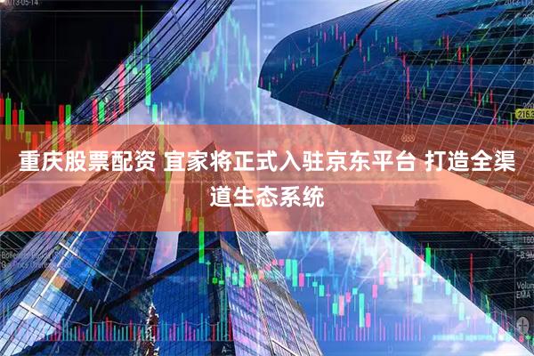 重庆股票配资 宜家将正式入驻京东平台 打造全渠道生态系统