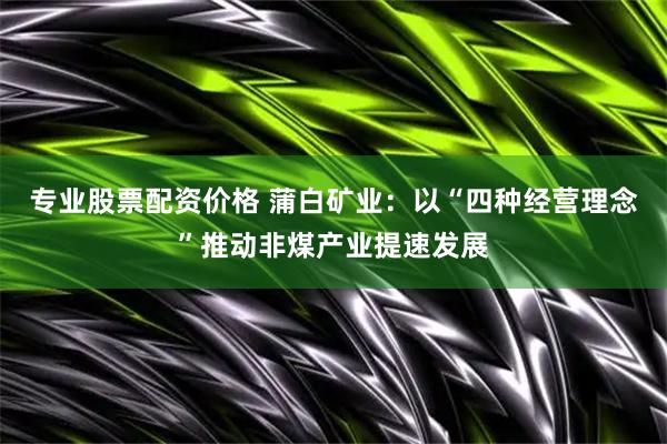 专业股票配资价格 蒲白矿业：以“四种经营理念”推动非煤产业提速发展