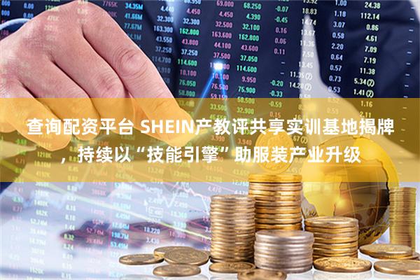 查询配资平台 SHEIN产教评共享实训基地揭牌，持续以“技能引擎”助服装产业升级