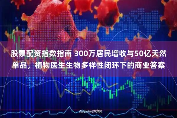 股票配资指数指南 300万居民增收与50亿天然单品，植物医生生物多样性闭环下的商业答案