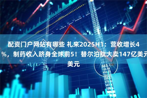 配资门户网站有哪些 礼来2025H1：营收增长41%，制药收入跻身全球前5！替尔泊肽大卖147亿美元