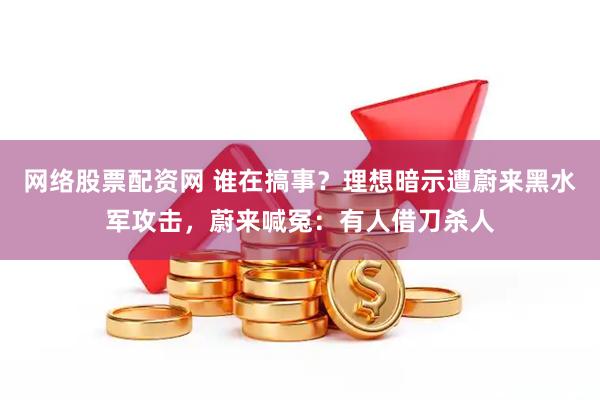 网络股票配资网 谁在搞事？理想暗示遭蔚来黑水军攻击，蔚来喊冤：有人借刀杀人