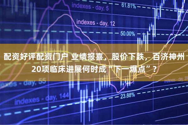 配资好评配资门户 业绩报喜，股价下跌，百济神州20项临床进展何时成“下一爆点”？