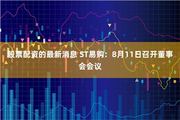 股票配资的最新消息 ST易购：8月11日召开董事会会议