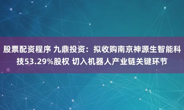 股票配资程序 九鼎投资：拟收购南京神源生智能科技53.29%股权 切入机器人产业链关键环节