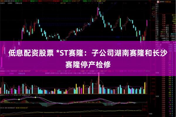 低息配资股票 *ST赛隆：子公司湖南赛隆和长沙赛隆停产检修