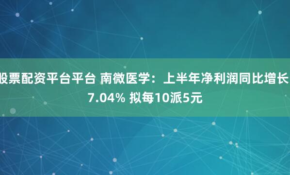 股票配资平台平台 南微医学：上半年净利润同比增长17.04% 拟每10派5元