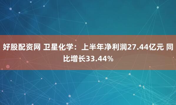 好股配资网 卫星化学：上半年净利润27.44亿元 同比增长33.44%