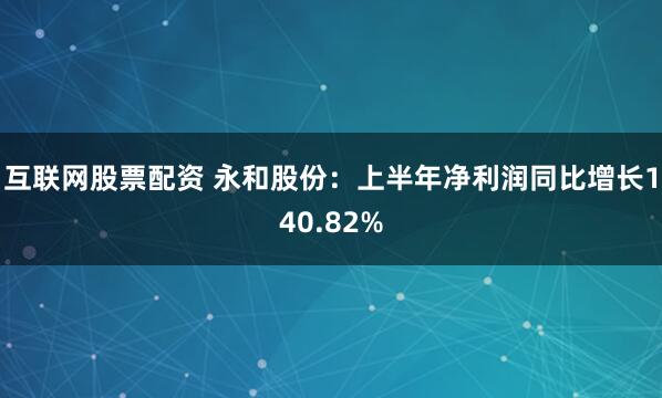 互联网股票配资 永和股份：上半年净利润同比增长140.82%