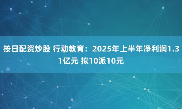 按日配资炒股 行动教育：2025年上半年净利润1.31亿元 拟10派10元