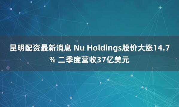 昆明配资最新消息 Nu Holdings股价大涨14.7% 二季度营收37亿美元