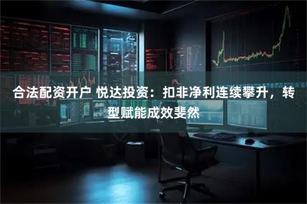 合法配资开户 悦达投资：扣非净利连续攀升，转型赋能成效斐然