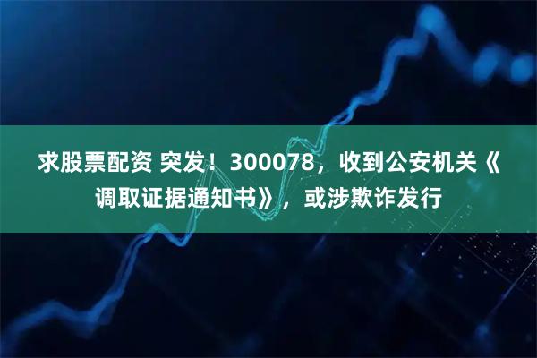 求股票配资 突发!300078,收到公安机关《调取证据通知书》,或涉欺诈发行