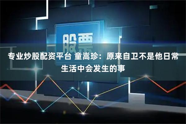 专业炒股配资平台 童嵩珍:原来自卫不是他日常生活中会发生的事
