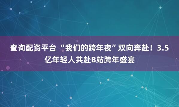 查询配资平台 “我们的跨年夜”双向奔赴！3.5亿年轻人共赴B站跨年盛宴