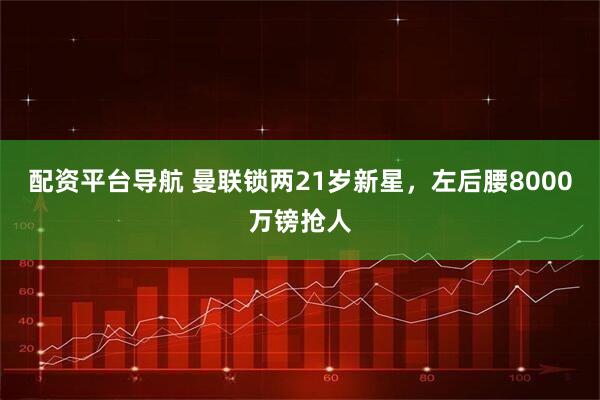 配资平台导航 曼联锁两21岁新星,左后腰8000万镑抢人