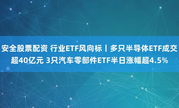 安全股票配资 行业ETF风向标丨多只半导体ETF成交超40亿元 3只汽车零部件ETF半日涨幅超4.5%