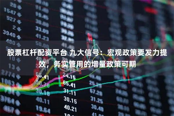 股票杠杆配资平台 九大信号：宏观政策要发力提效，务实管用的增量政策可期