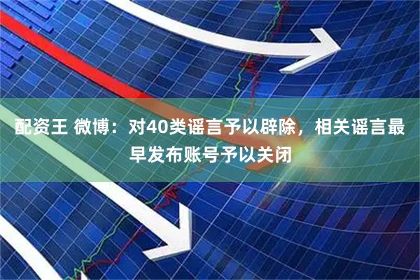 配资王 微博：对40类谣言予以辟除，相关谣言最早发布账号予以关闭