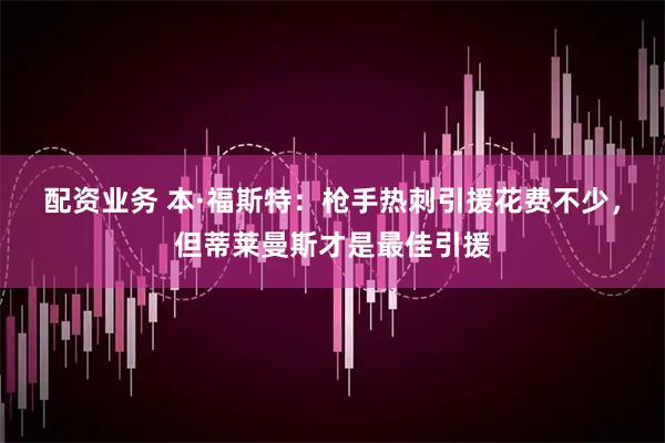 配资业务 本·福斯特：枪手热刺引援花费不少，但蒂莱曼斯才是最佳引援