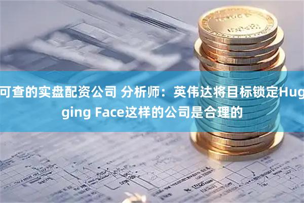 可查的实盘配资公司 分析师：英伟达将目标锁定Hugging Face这样的公司是合理的