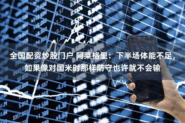 全国配资炒股门户 阿莱格里：下半场体能不足，如果像对国米时那样防守也许就不会输